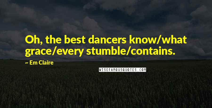 Em Claire Quotes: Oh, the best dancers know/what grace/every stumble/contains.
