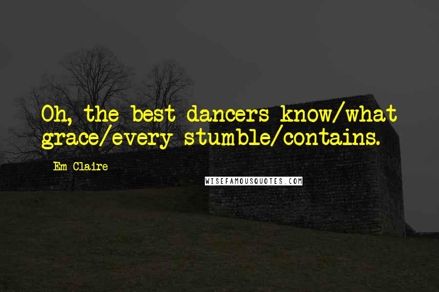 Em Claire Quotes: Oh, the best dancers know/what grace/every stumble/contains.