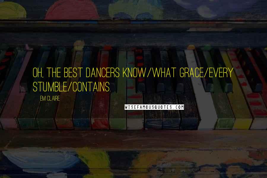 Em Claire Quotes: Oh, the best dancers know/what grace/every stumble/contains.
