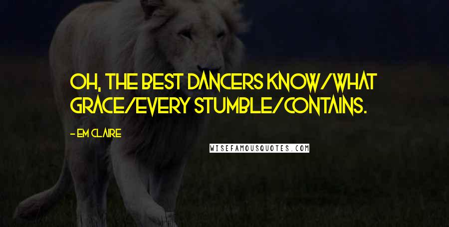 Em Claire Quotes: Oh, the best dancers know/what grace/every stumble/contains.
