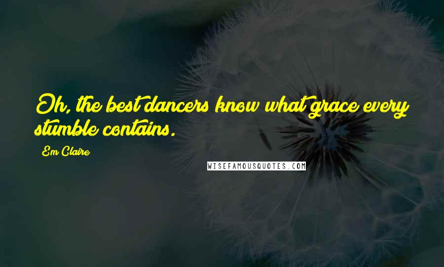 Em Claire Quotes: Oh, the best dancers know/what grace/every stumble/contains.