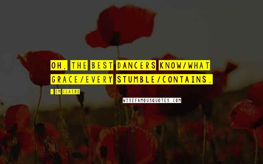 Em Claire Quotes: Oh, the best dancers know/what grace/every stumble/contains.