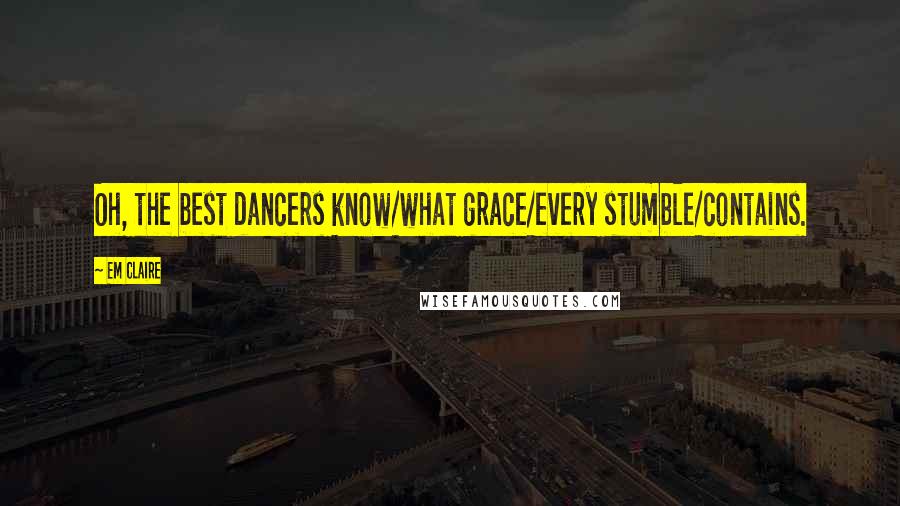 Em Claire Quotes: Oh, the best dancers know/what grace/every stumble/contains.