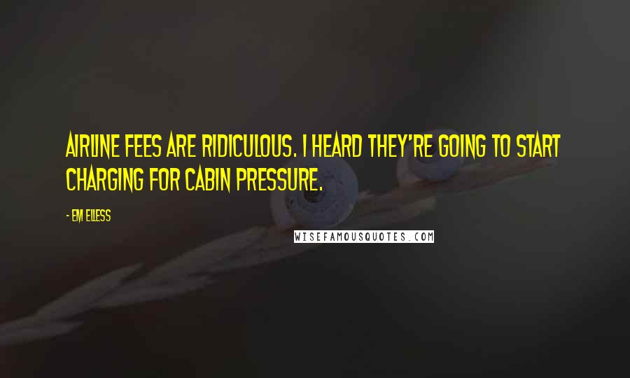Em Elless Quotes: Airline fees are ridiculous. I heard they're going to start charging for cabin pressure.