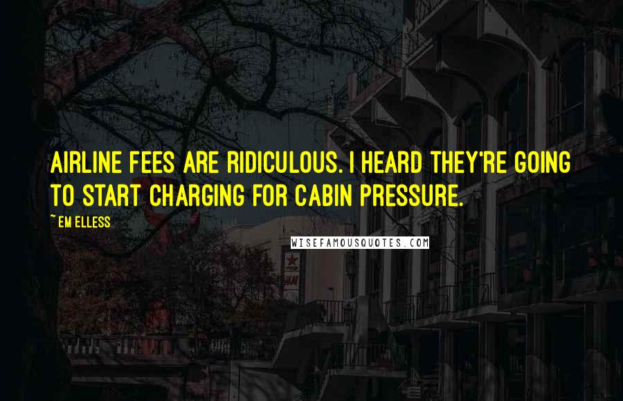 Em Elless Quotes: Airline fees are ridiculous. I heard they're going to start charging for cabin pressure.