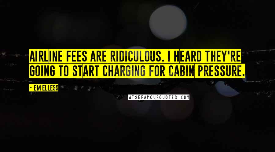 Em Elless Quotes: Airline fees are ridiculous. I heard they're going to start charging for cabin pressure.