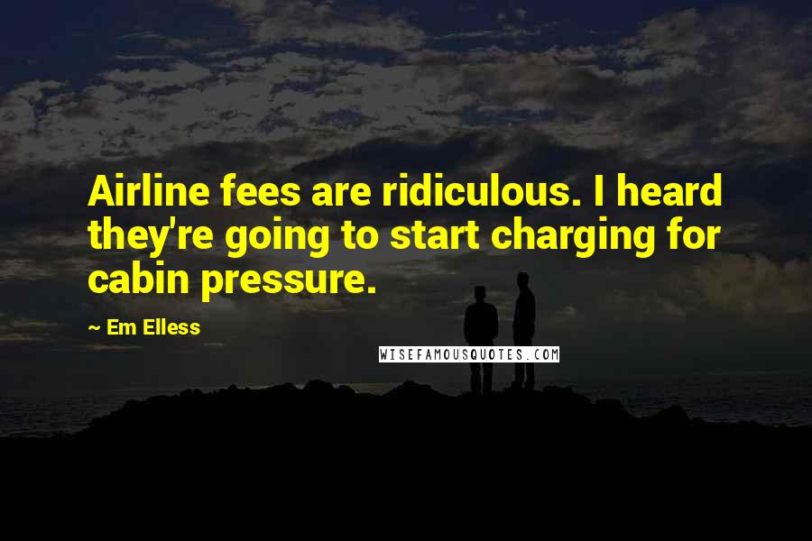 Em Elless Quotes: Airline fees are ridiculous. I heard they're going to start charging for cabin pressure.