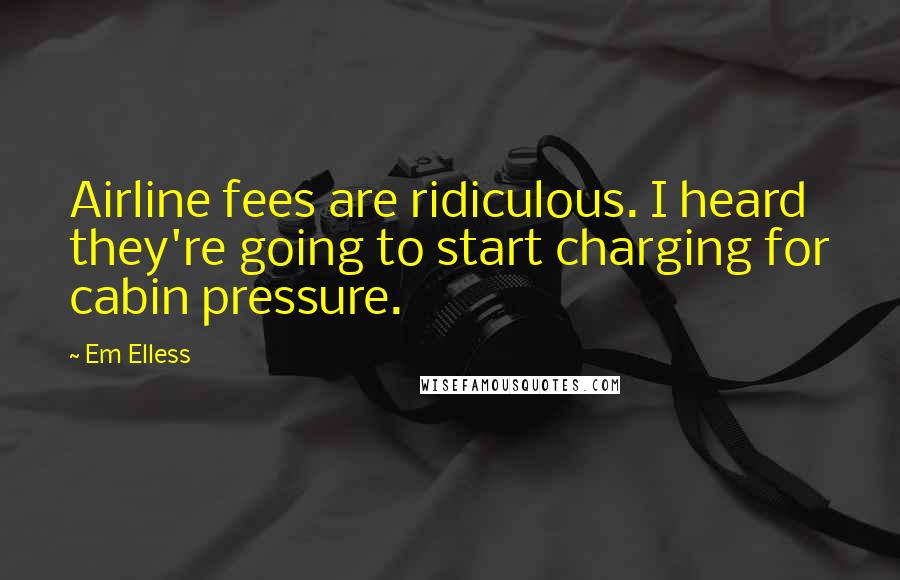 Em Elless Quotes: Airline fees are ridiculous. I heard they're going to start charging for cabin pressure.