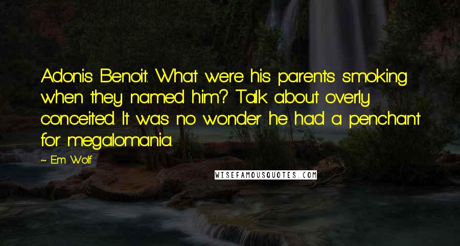 Em Wolf Quotes: Adonis Benoit. What were his parents smoking when they named him? Talk about overly conceited. It was no wonder he had a penchant for megalomania.