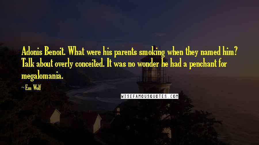 Em Wolf Quotes: Adonis Benoit. What were his parents smoking when they named him? Talk about overly conceited. It was no wonder he had a penchant for megalomania.