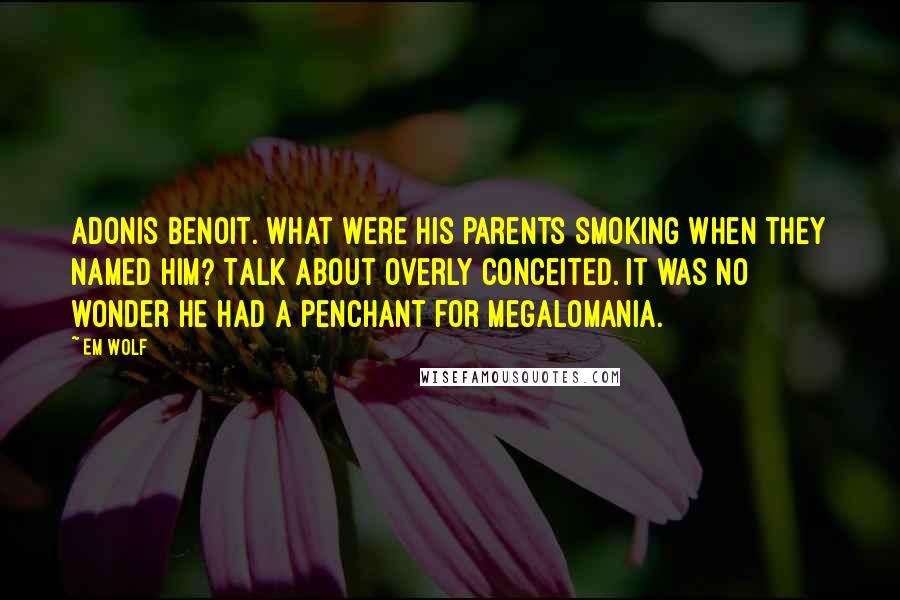 Em Wolf Quotes: Adonis Benoit. What were his parents smoking when they named him? Talk about overly conceited. It was no wonder he had a penchant for megalomania.