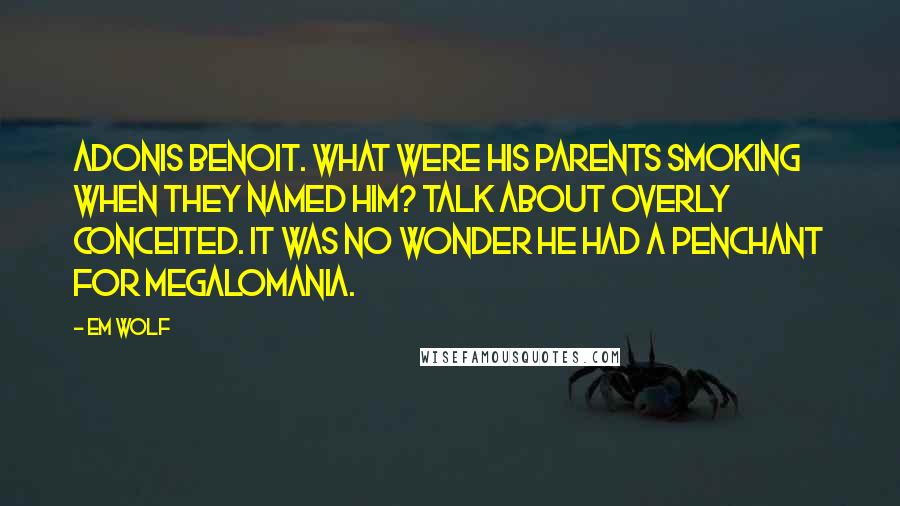 Em Wolf Quotes: Adonis Benoit. What were his parents smoking when they named him? Talk about overly conceited. It was no wonder he had a penchant for megalomania.