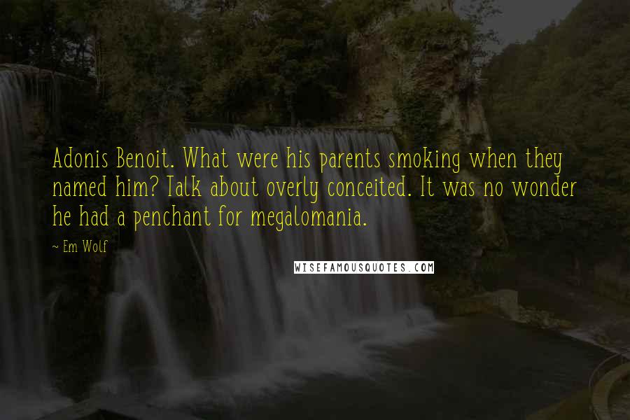 Em Wolf Quotes: Adonis Benoit. What were his parents smoking when they named him? Talk about overly conceited. It was no wonder he had a penchant for megalomania.