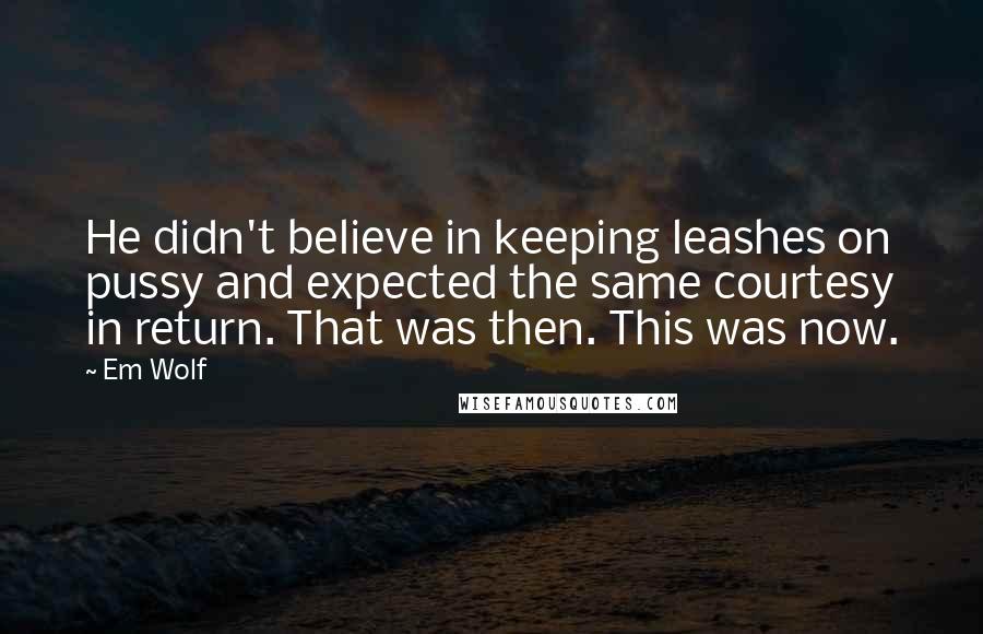 Em Wolf Quotes: He didn't believe in keeping leashes on pussy and expected the same courtesy in return. That was then. This was now.