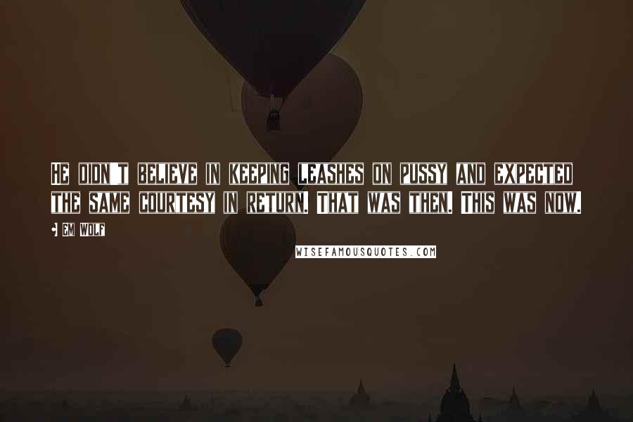 Em Wolf Quotes: He didn't believe in keeping leashes on pussy and expected the same courtesy in return. That was then. This was now.