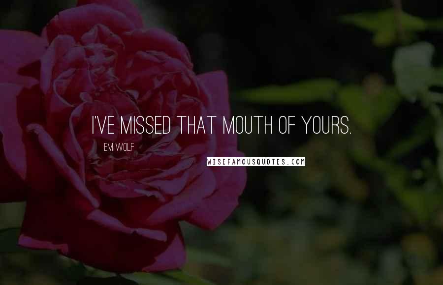 Em Wolf Quotes: I've missed that mouth of yours.