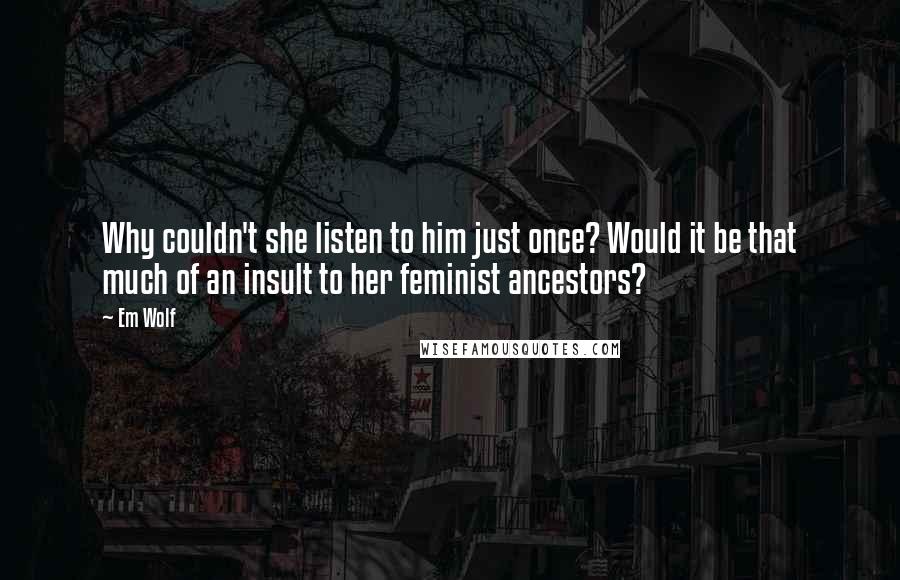 Em Wolf Quotes: Why couldn't she listen to him just once? Would it be that much of an insult to her feminist ancestors?