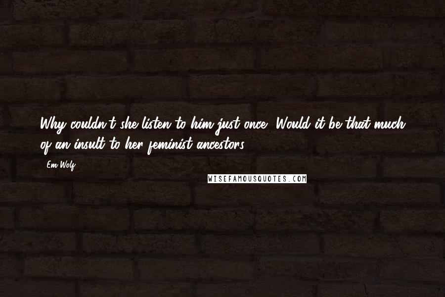 Em Wolf Quotes: Why couldn't she listen to him just once? Would it be that much of an insult to her feminist ancestors?