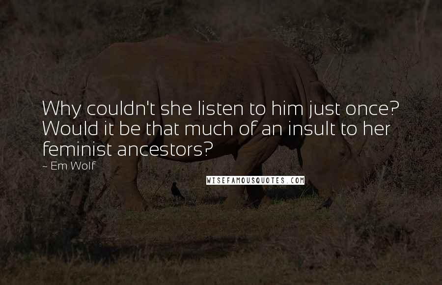 Em Wolf Quotes: Why couldn't she listen to him just once? Would it be that much of an insult to her feminist ancestors?