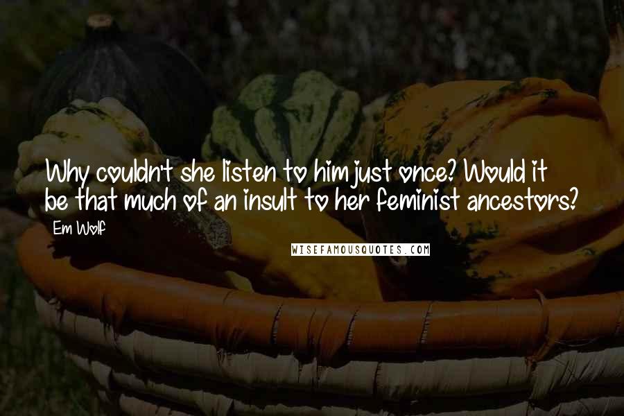 Em Wolf Quotes: Why couldn't she listen to him just once? Would it be that much of an insult to her feminist ancestors?
