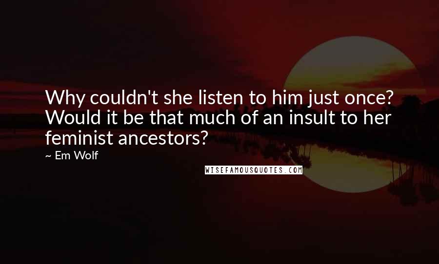 Em Wolf Quotes: Why couldn't she listen to him just once? Would it be that much of an insult to her feminist ancestors?