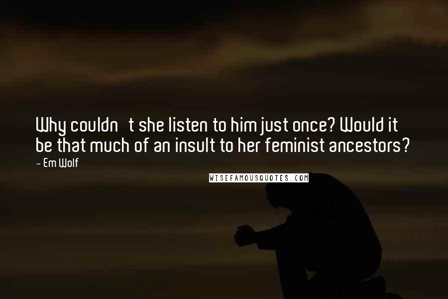 Em Wolf Quotes: Why couldn't she listen to him just once? Would it be that much of an insult to her feminist ancestors?