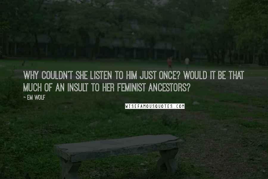 Em Wolf Quotes: Why couldn't she listen to him just once? Would it be that much of an insult to her feminist ancestors?