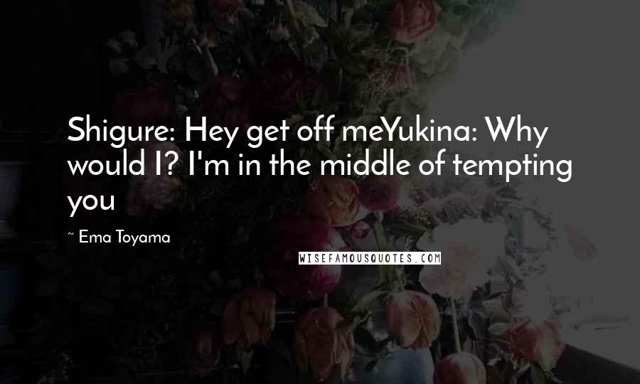 Ema Toyama Quotes: Shigure: Hey get off meYukina: Why would I? I'm in the middle of tempting you