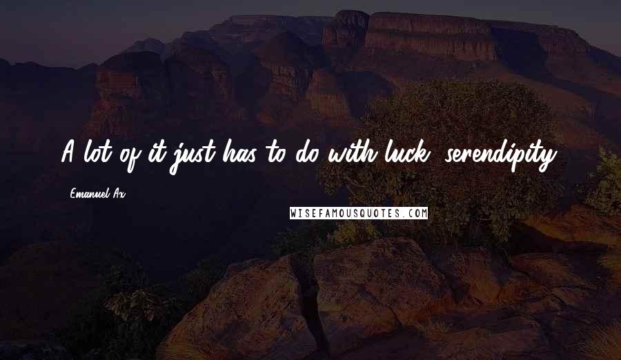 Emanuel Ax Quotes: A lot of it just has to do with luck, serendipity.