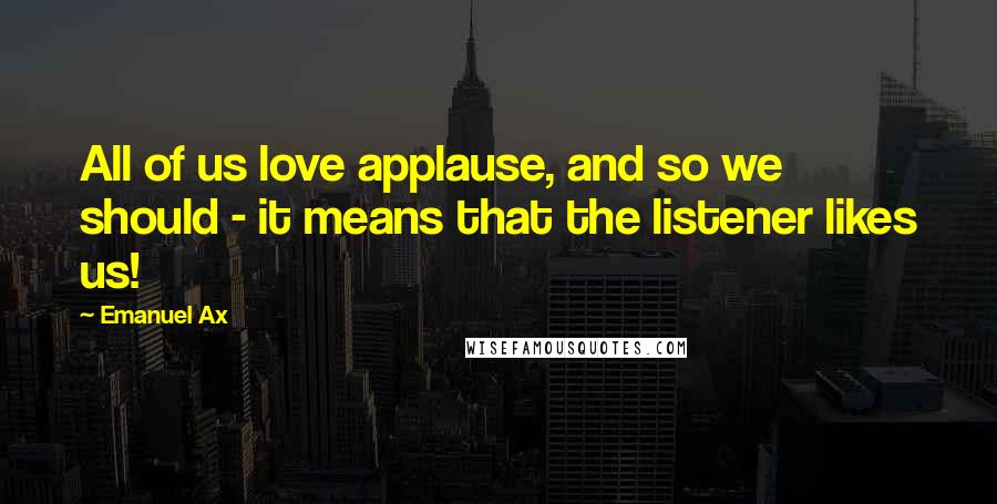 Emanuel Ax Quotes: All of us love applause, and so we should - it means that the listener likes us!