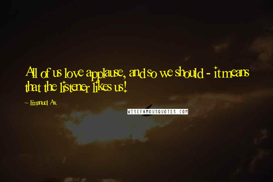 Emanuel Ax Quotes: All of us love applause, and so we should - it means that the listener likes us!