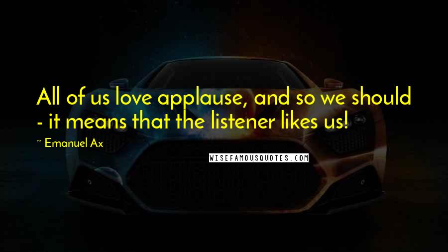 Emanuel Ax Quotes: All of us love applause, and so we should - it means that the listener likes us!
