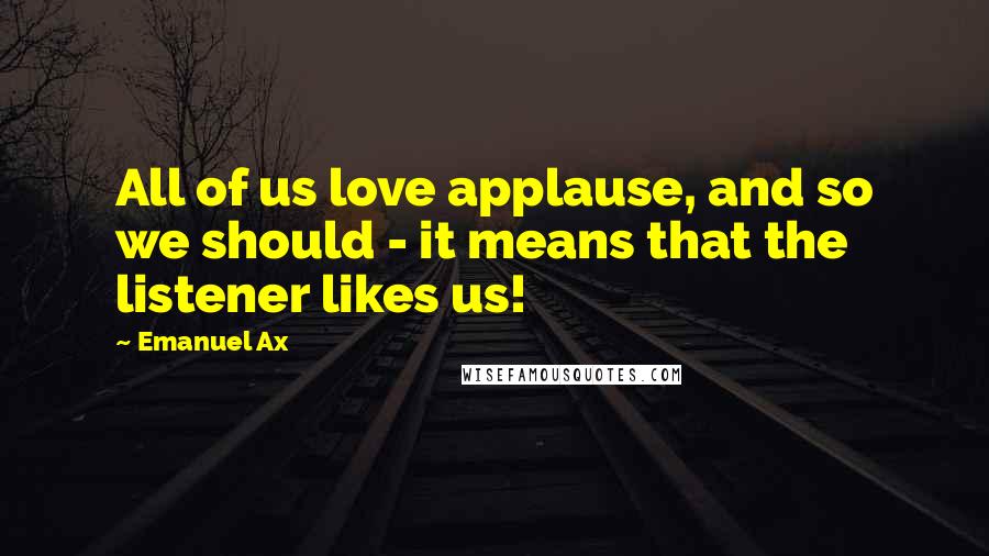 Emanuel Ax Quotes: All of us love applause, and so we should - it means that the listener likes us!