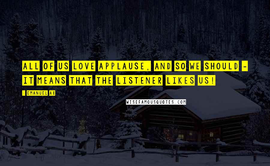 Emanuel Ax Quotes: All of us love applause, and so we should - it means that the listener likes us!