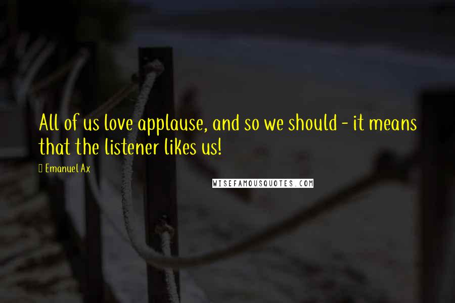 Emanuel Ax Quotes: All of us love applause, and so we should - it means that the listener likes us!