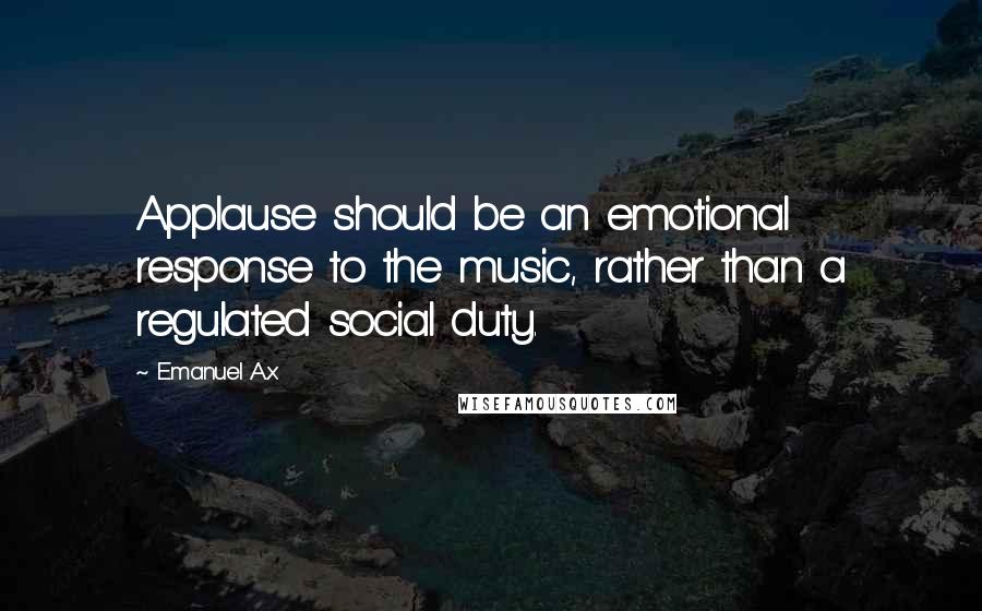 Emanuel Ax Quotes: Applause should be an emotional response to the music, rather than a regulated social duty.