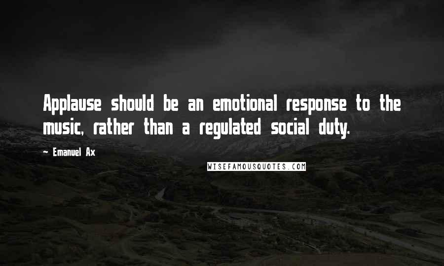 Emanuel Ax Quotes: Applause should be an emotional response to the music, rather than a regulated social duty.