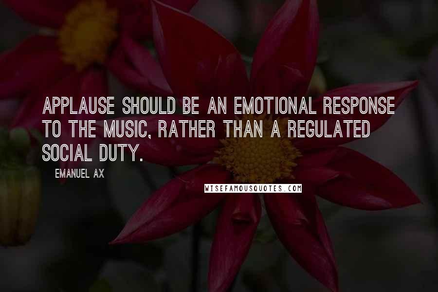 Emanuel Ax Quotes: Applause should be an emotional response to the music, rather than a regulated social duty.