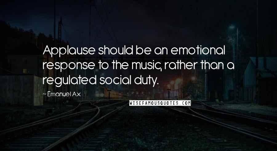 Emanuel Ax Quotes: Applause should be an emotional response to the music, rather than a regulated social duty.