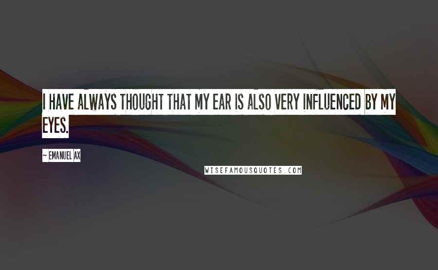 Emanuel Ax Quotes: I have always thought that my ear is also very influenced by my eyes.