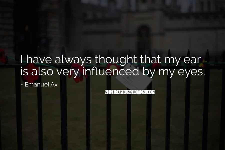 Emanuel Ax Quotes: I have always thought that my ear is also very influenced by my eyes.