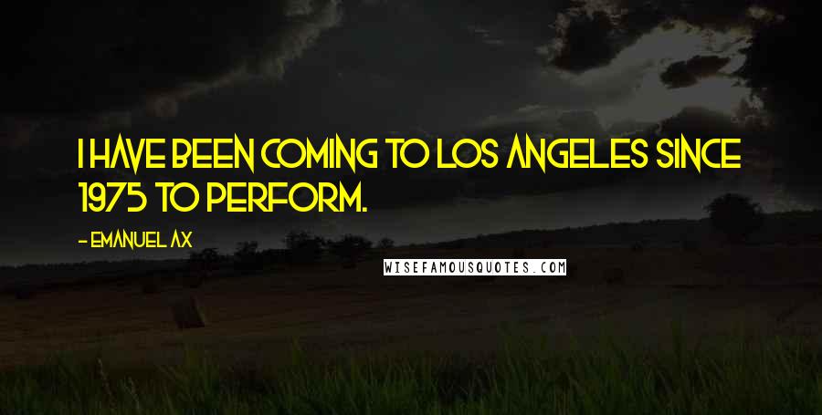 Emanuel Ax Quotes: I have been coming to Los Angeles since 1975 to perform.