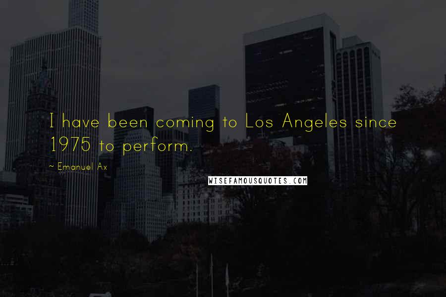 Emanuel Ax Quotes: I have been coming to Los Angeles since 1975 to perform.