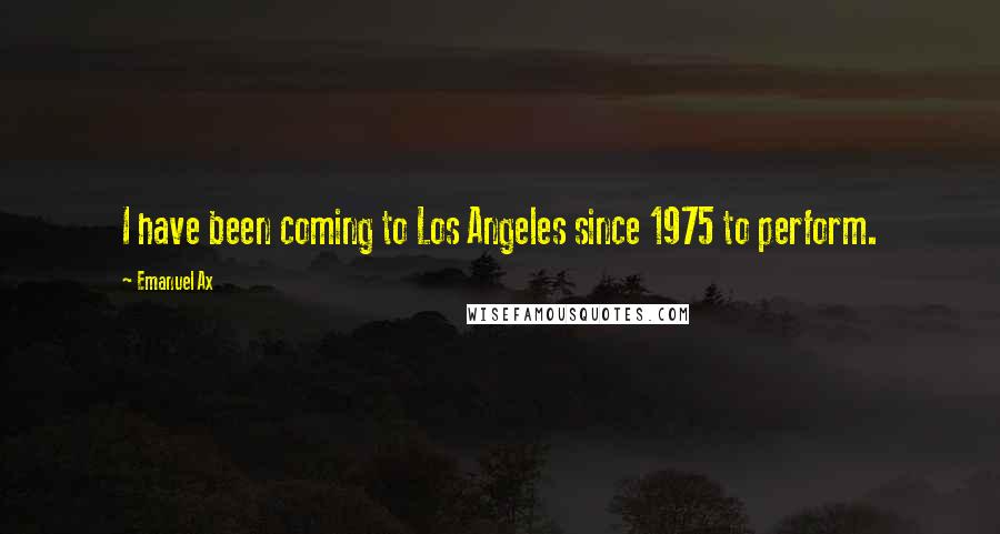 Emanuel Ax Quotes: I have been coming to Los Angeles since 1975 to perform.
