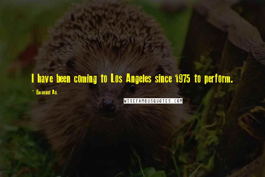 Emanuel Ax Quotes: I have been coming to Los Angeles since 1975 to perform.