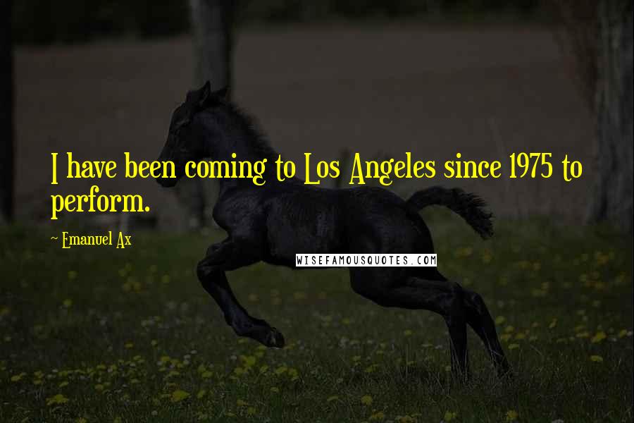Emanuel Ax Quotes: I have been coming to Los Angeles since 1975 to perform.