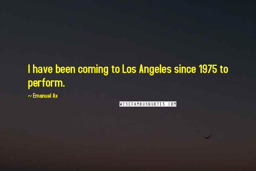 Emanuel Ax Quotes: I have been coming to Los Angeles since 1975 to perform.