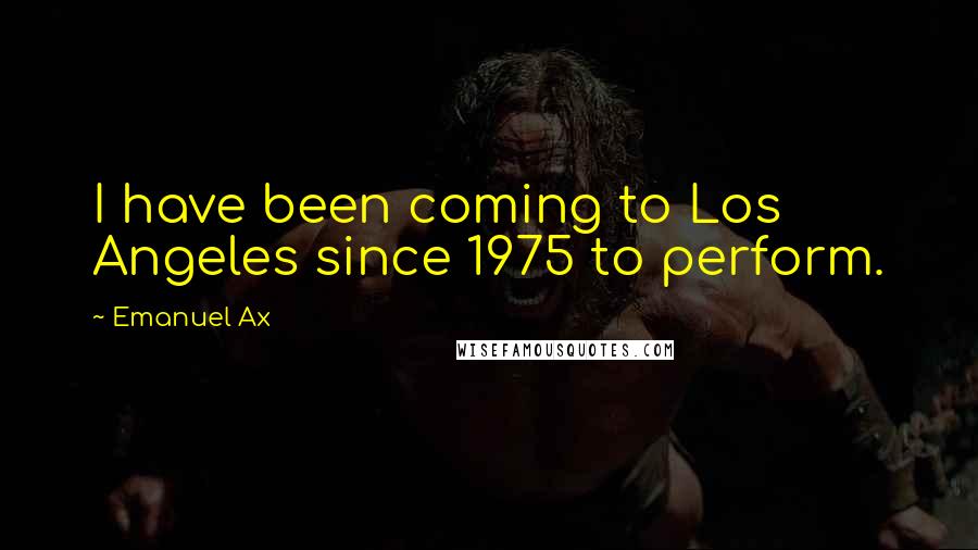 Emanuel Ax Quotes: I have been coming to Los Angeles since 1975 to perform.