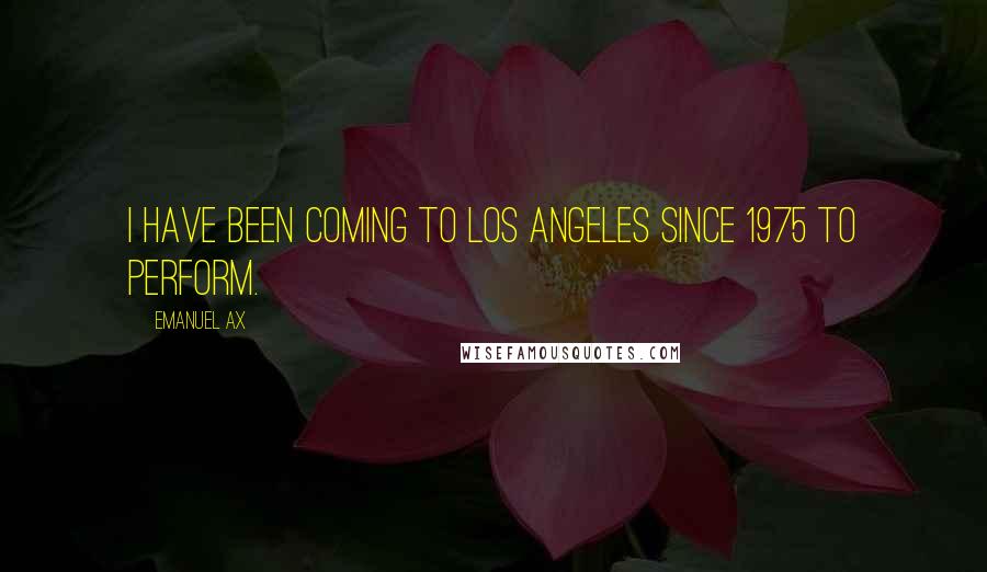 Emanuel Ax Quotes: I have been coming to Los Angeles since 1975 to perform.