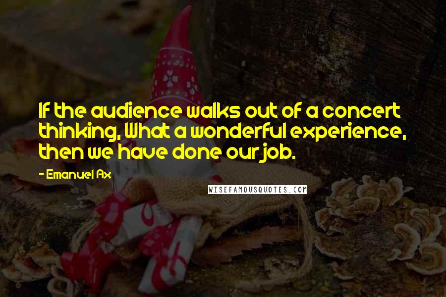 Emanuel Ax Quotes: If the audience walks out of a concert thinking, What a wonderful experience, then we have done our job.
